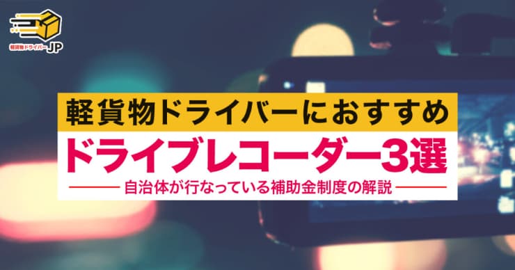 【軽貨物ドライバーにおすすめドライブレコーダー3選】ドライブレコーダー補助金制度実施中の自治体情報も調査!